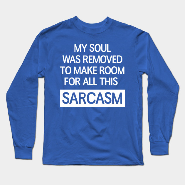 My soul was removed to make room for all this sarcasm